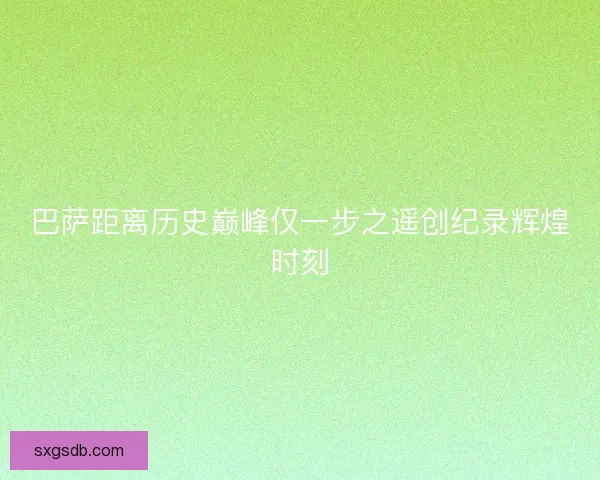 巴萨距离历史巅峰仅一步之遥创纪录辉煌时刻