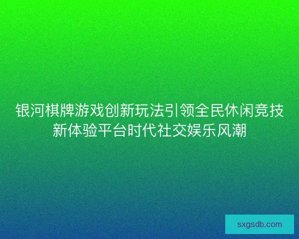 银河棋牌游戏创新玩法引领全民休闲竞技新体验平台时代社交娱乐风潮