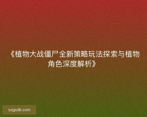 《植物大战僵尸全新策略玩法探索与植物角色深度解析》