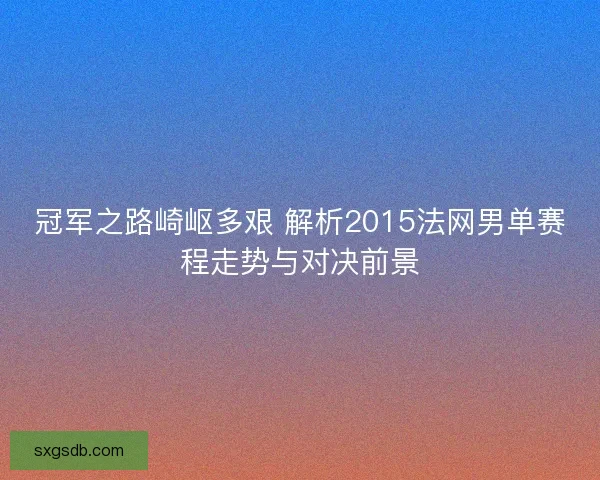 冠军之路崎岖多艰 解析2015法网男单赛程走势与对决前景