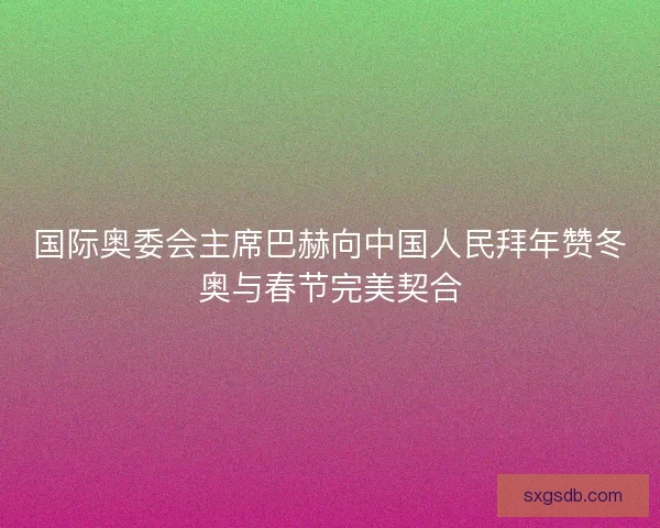 国际奥委会主席巴赫向中国人民拜年赞冬奥与春节完美契合