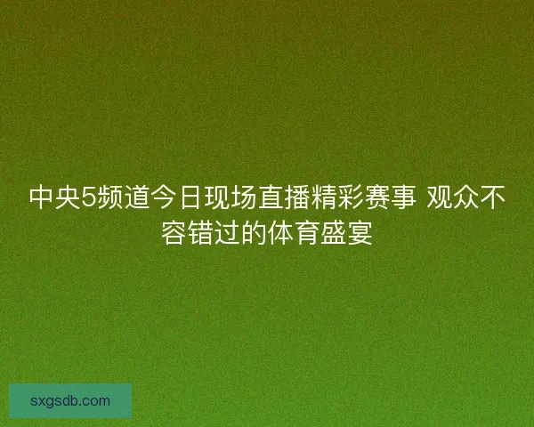 中央5频道今日现场直播精彩赛事 观众不容错过的体育盛宴
