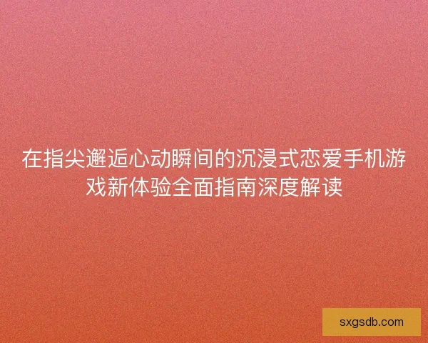 在指尖邂逅心动瞬间的沉浸式恋爱手机游戏新体验全面指南深度解读
