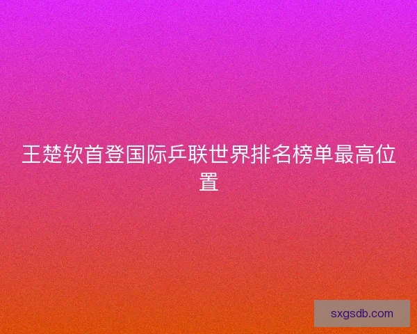 王楚钦首登国际乒联世界排名榜单最高位置