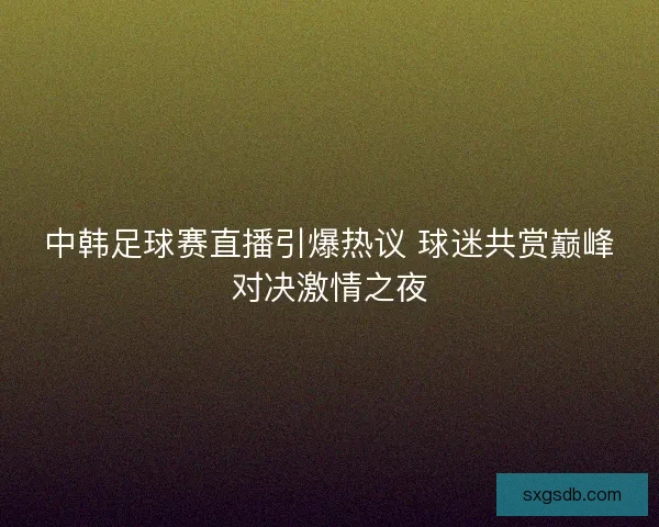 中韩足球赛直播引爆热议 球迷共赏巅峰对决激情之夜