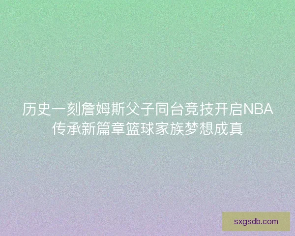历史一刻詹姆斯父子同台竞技开启NBA传承新篇章篮球家族梦想成真